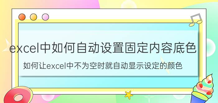 excel中如何自动设置固定内容底色 如何让excel中不为空时就自动显示设定的颜色？